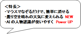 ＜特長＞
・マウスでなぞるだけで、簡単に消せる
・曇り空を晴れの天気に変えられる NEW
・AIの人物認識が使いやすく　Power UP
